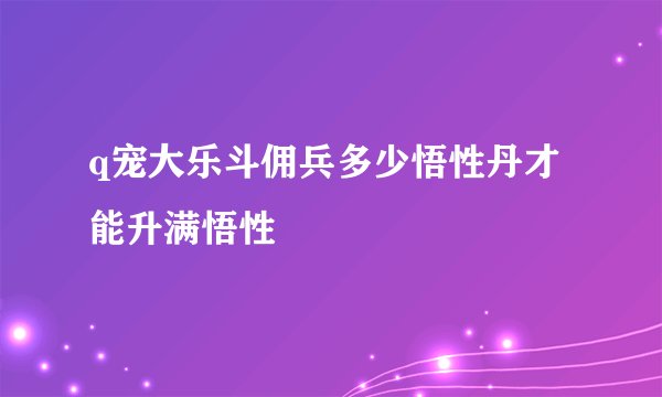 q宠大乐斗佣兵多少悟性丹才能升满悟性