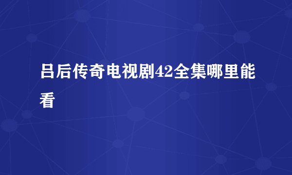 吕后传奇电视剧42全集哪里能看