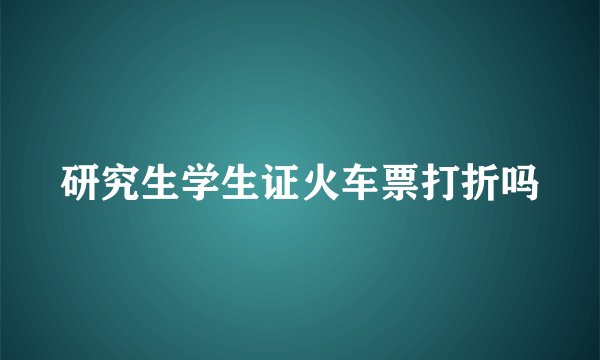 研究生学生证火车票打折吗