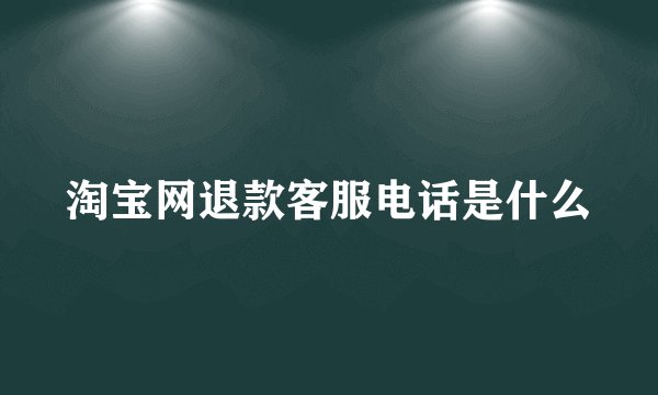 淘宝网退款客服电话是什么