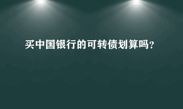 买中国银行的可转债划算吗？