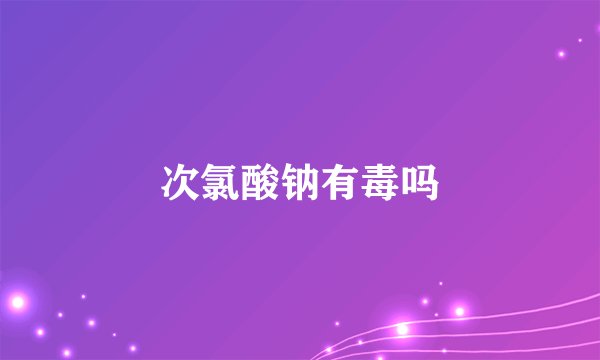 次氯酸钠有毒吗