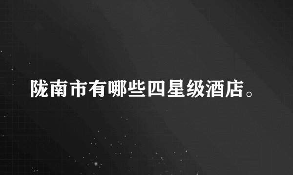 陇南市有哪些四星级酒店。