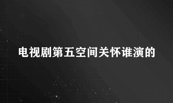 电视剧第五空间关怀谁演的