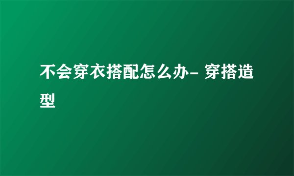 不会穿衣搭配怎么办- 穿搭造型