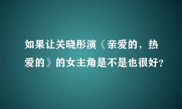 如果让关晓彤演《亲爱的，热爱的》的女主角是不是也很好？