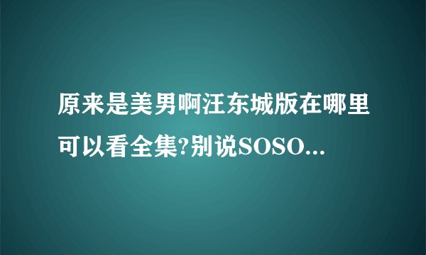 原来是美男啊汪东城版在哪里可以看全集?别说SOSOTV6看不了