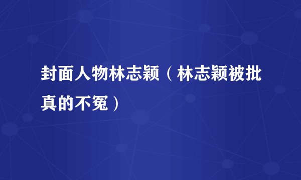 封面人物林志颖（林志颖被批真的不冤）