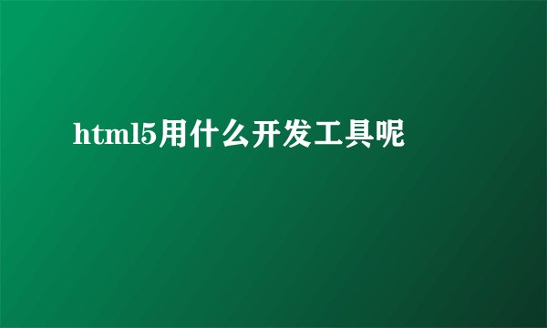 html5用什么开发工具呢