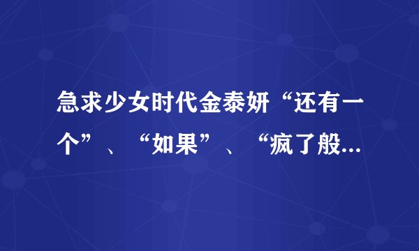 急求少女时代金泰妍“还有一个”、“如果”、“疯了般想你”这三首的音译，谢谢