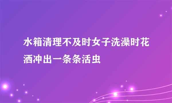 水箱清理不及时女子洗澡时花洒冲出一条条活虫