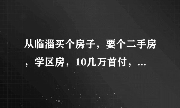 从临淄买个房子,要个二手房,学区房,10几万首付,有没有?