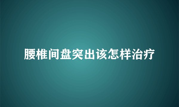 腰椎间盘突出该怎样治疗