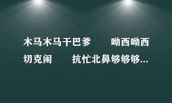 木马木马干巴爹 呦西呦西切克闹 抗忙北鼻够够够是什么意思