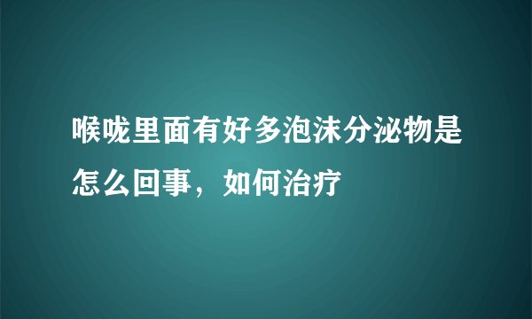 喉咙里面有好多泡沫分泌物是怎么回事，如何治疗