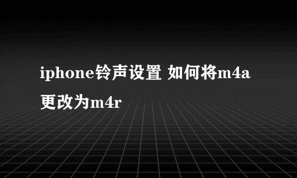 iphone铃声设置 如何将m4a更改为m4r