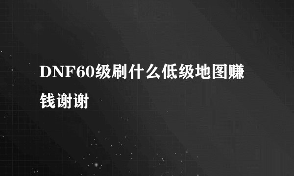 DNF60级刷什么低级地图赚钱谢谢