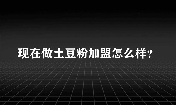现在做土豆粉加盟怎么样？