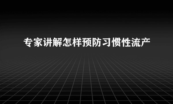 专家讲解怎样预防习惯性流产