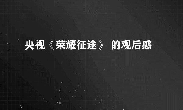 央视《荣耀征途》 的观后感