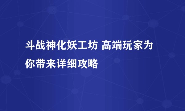 斗战神化妖工坊 高端玩家为你带来详细攻略