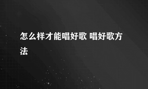 怎么样才能唱好歌 唱好歌方法