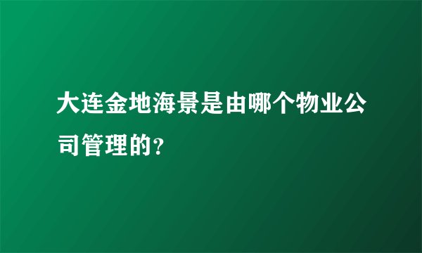 大连金地海景是由哪个物业公司管理的？