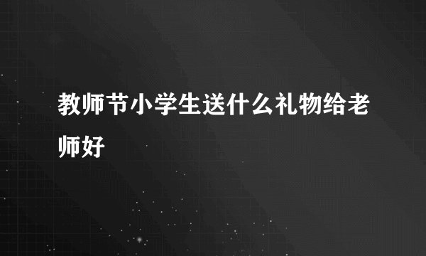 教师节小学生送什么礼物给老师好