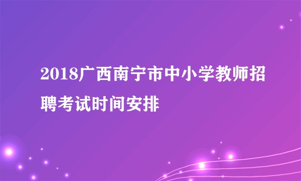 2018广西南宁市中小学教师招聘考试时间安排