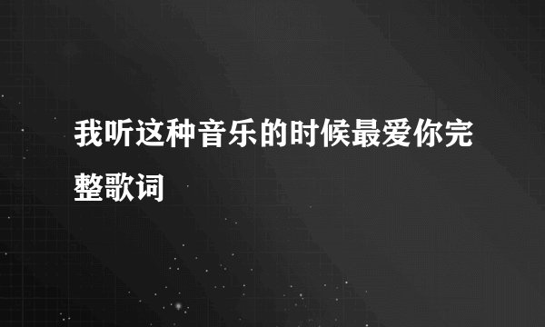 我听这种音乐的时候最爱你完整歌词