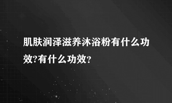 肌肤润泽滋养沐浴粉有什么功效?有什么功效？
