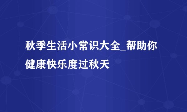 秋季生活小常识大全_帮助你健康快乐度过秋天