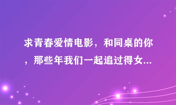 求青春爱情电影，和同桌的你，那些年我们一起追过得女孩，匆匆那年类型差不多的电影