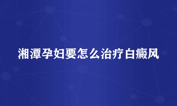 湘潭孕妇要怎么治疗白癜风
