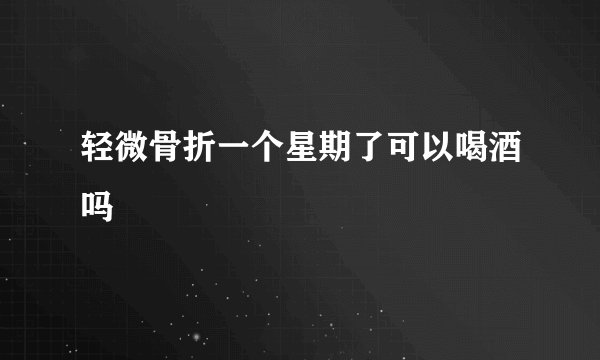 轻微骨折一个星期了可以喝酒吗
