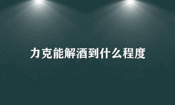 力克能解酒到什么程度
