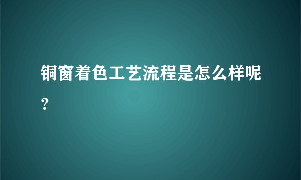 铜窗着色工艺流程是怎么样呢？