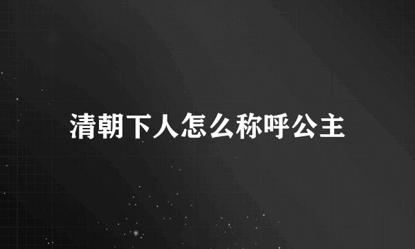 清朝下人怎么称呼公主