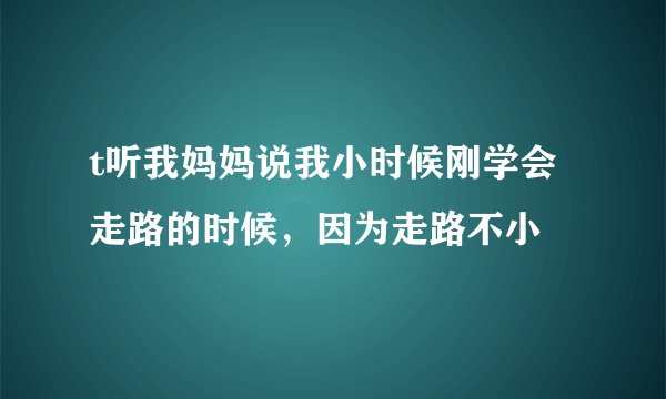 t听我妈妈说我小时候刚学会走路的时候，因为走路不小