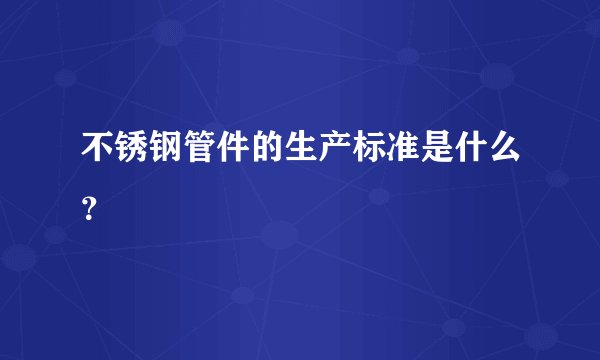 不锈钢管件的生产标准是什么?