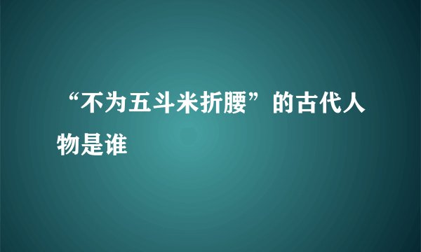 “不为五斗米折腰”的古代人物是谁