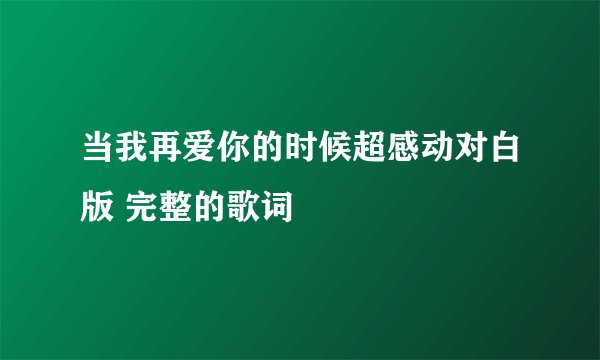 当我再爱你的时候超感动对白版 完整的歌词