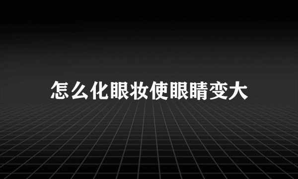 怎么化眼妆使眼睛变大