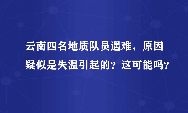 云南四名地质队员遇难，原因疑似是失温引起的？这可能吗？