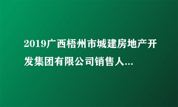 2019广西梧州市城建房地产开发集团有限公司销售人员招聘公告