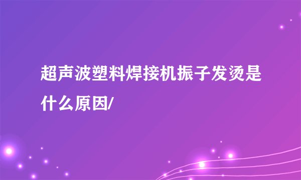 超声波塑料焊接机振子发烫是什么原因/