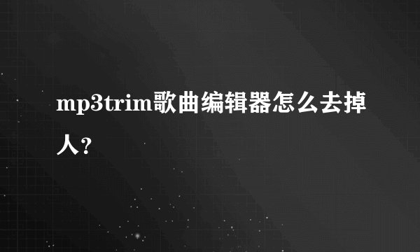mp3trim歌曲编辑器怎么去掉人？