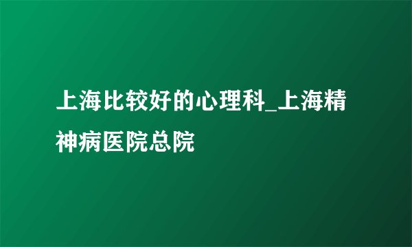 上海比较好的心理科_上海精神病医院总院