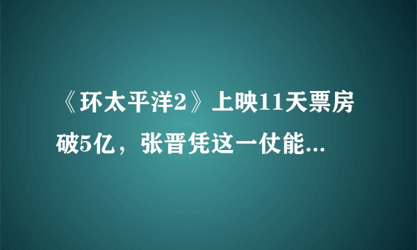 《环太平洋2》上映11天票房破5亿，张晋凭这一仗能否翻身？