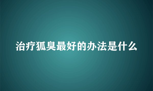 治疗狐臭最好的办法是什么